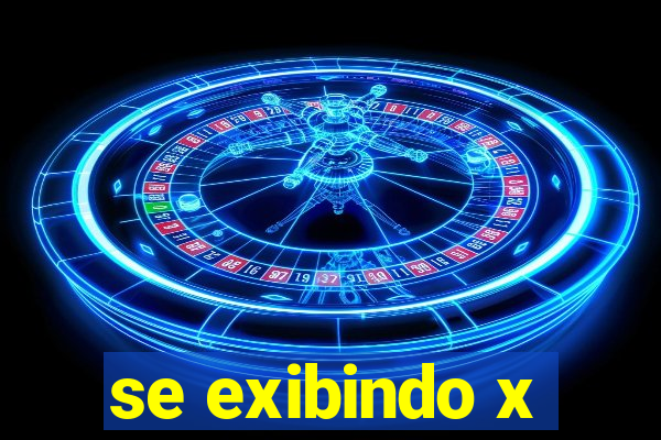 se exibindo x